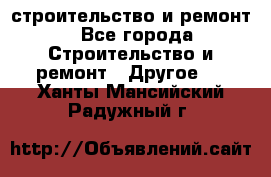 строительство и ремонт - Все города Строительство и ремонт » Другое   . Ханты-Мансийский,Радужный г.